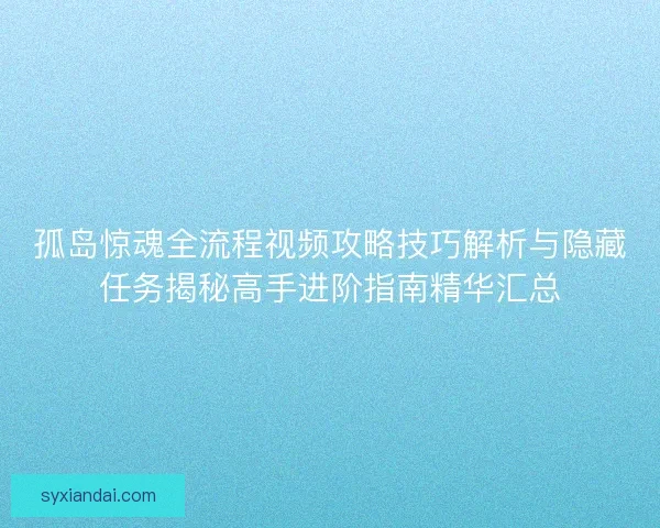 孤岛惊魂全流程视频攻略技巧解析与隐藏任务揭秘高手进阶指南精华汇总