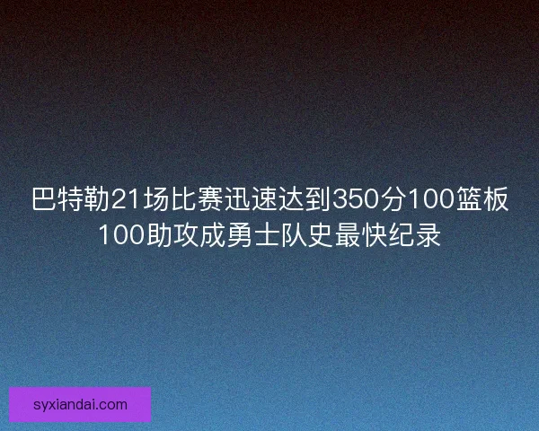 巴特勒21场比赛迅速达到350分100篮板100助攻成勇士队史最快纪录 巴特勒21场比赛迅速达到350分100篮板100助攻成勇士队史最快纪录