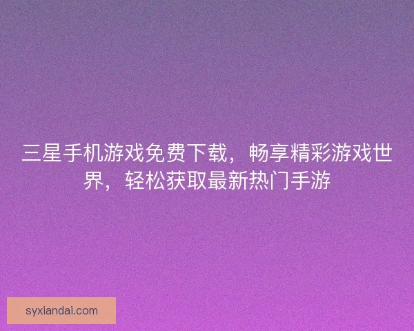 三星手机游戏免费下载，畅享精彩游戏世界，轻松获取最新热门手游