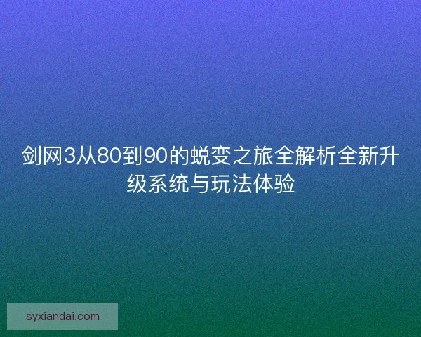 剑网3从80到90的蜕变之旅全解析全新升级系统与玩法体验