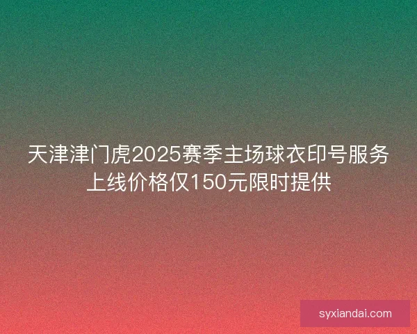 天津津门虎2025赛季主场球衣印号服务上线价格仅150元限时提供