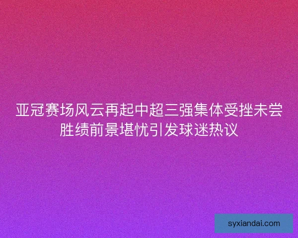 亚冠赛场风云再起中超三强集体受挫未尝胜绩前景堪忧引发球迷热议 亚冠赛场风云再起中超三强集体受挫未尝胜绩前景堪忧引发球迷热议
