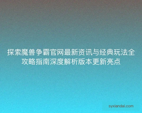 探索魔兽争霸官网最新资讯与经典玩法全攻略指南深度解析版本更新亮点 探索魔兽争霸官网最新资讯与经典玩法全攻略指南深度解析版本更新亮点